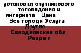 установка спутникового телевидения и интернета › Цена ­ 500 - Все города Услуги » Другие   . Свердловская обл.,Ревда г.